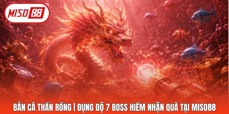 Bắn Cá Thần Rồng | Đụng Độ 7 Boss Hiếm Nhận Quà Tại Miso88