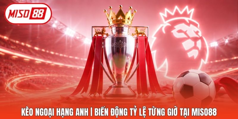Kèo Ngoại Hạng Anh | Biến Động Tỷ Lệ Từng Giờ Tại Miso88